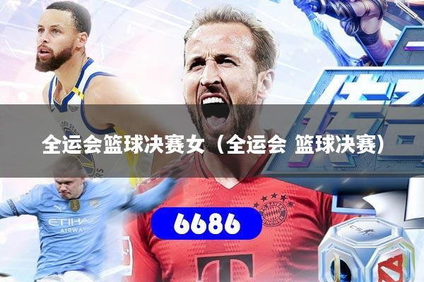 全运会篮球决赛女（全运会 篮球决赛）