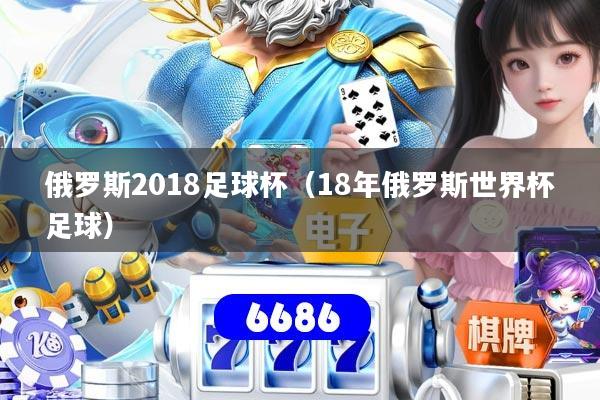 俄罗斯2018足球杯(18年俄罗斯世界杯足球)
