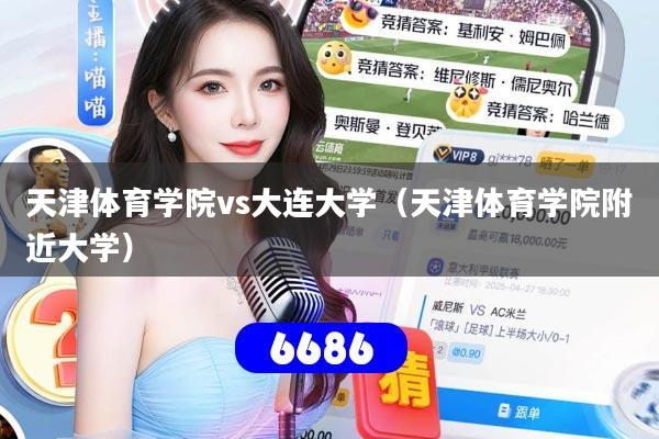 天津体育学院vs大连大学(天津体育学院附近大学)