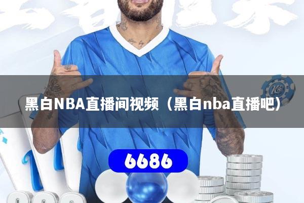 黑白NBA直播间视频（黑白nba直播吧）