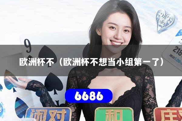 详细阅读:欧洲杯不(欧洲杯不想当小组第一了) 欧洲杯不(欧洲杯不想当小组第一了)